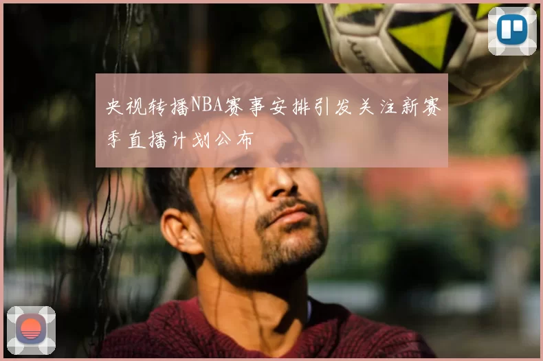 央视转播NBA赛事安排引发关注新赛季直播计划公布