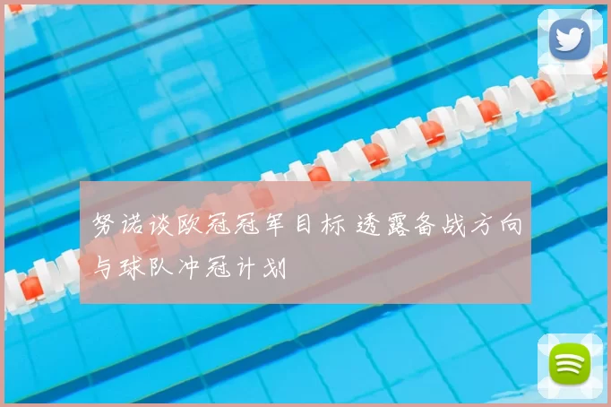 努诺谈欧冠冠军目标 透露备战方向与球队冲冠计划