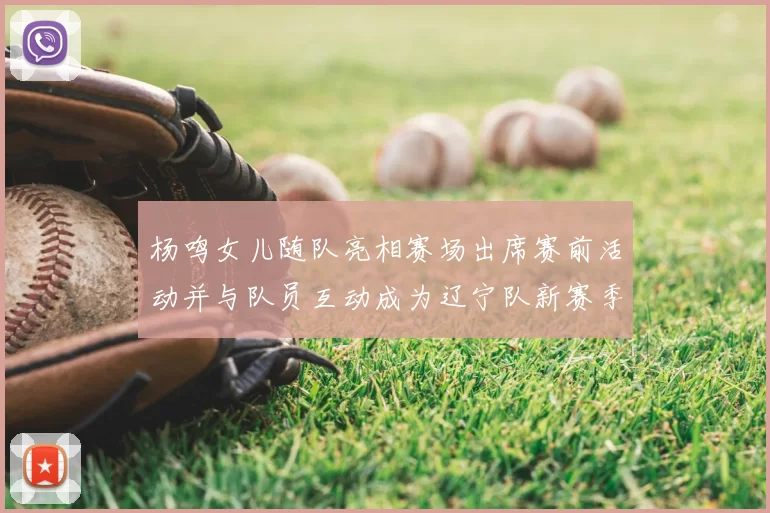 杨鸣女儿随队亮相赛场出席赛前活动并与队员互动成为辽宁队新赛季看点