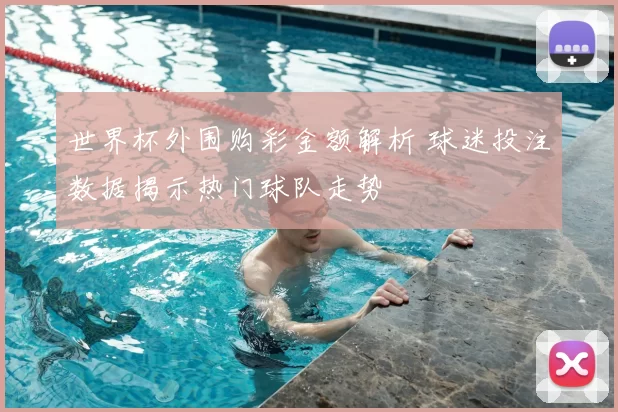 世界杯外围购彩金额解析 球迷投注数据揭示热门球队走势