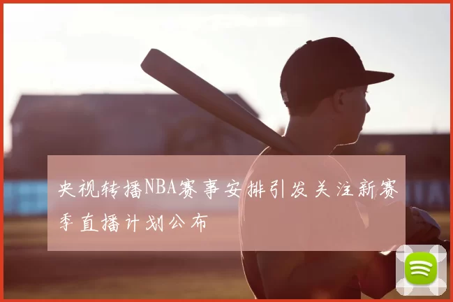 央视转播NBA赛事安排引发关注新赛季直播计划公布