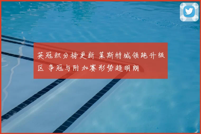 英冠积分榜更新 莱斯特城领跑升级区 争冠与附加赛形势趋明朗