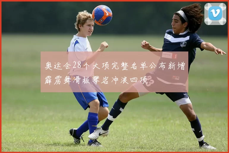 奥运会28个大项完整名单公布新增霹雳舞滑板攀岩冲浪四项