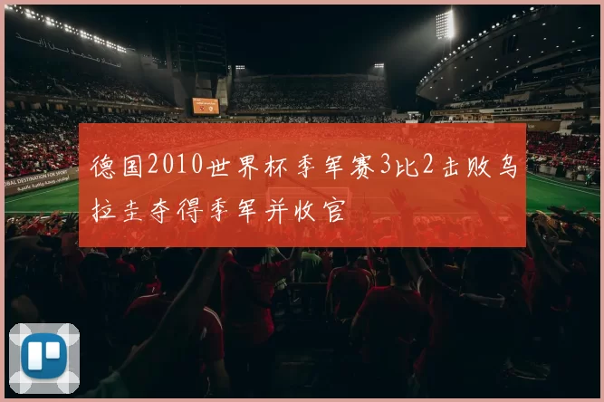 德国2010世界杯季军赛3比2击败乌拉圭夺得季军并收官