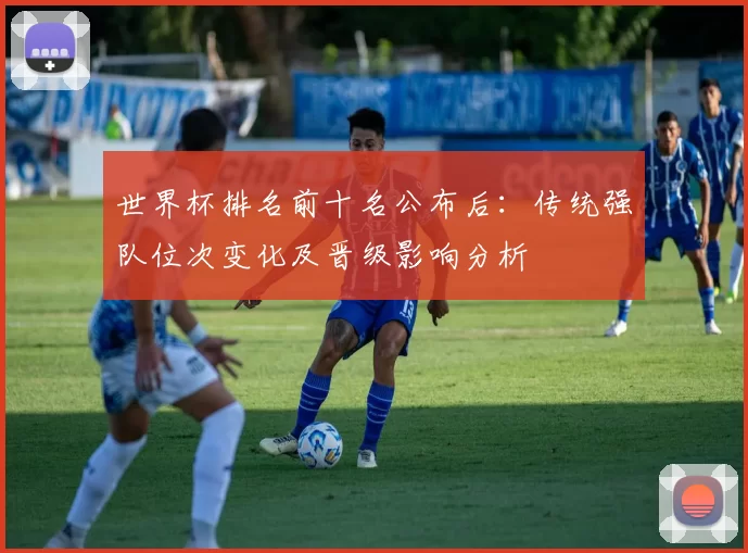 世界杯排名前十名公布后:传统强队位次变化及晋级影响分析