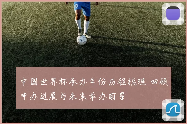 中国世界杯承办年份历程梳理 回顾申办进展与未来举办前景