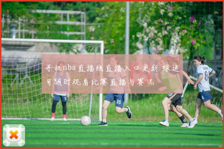 手机nba直播线直播入口更新 球迷可随时观看比赛直播与赛况