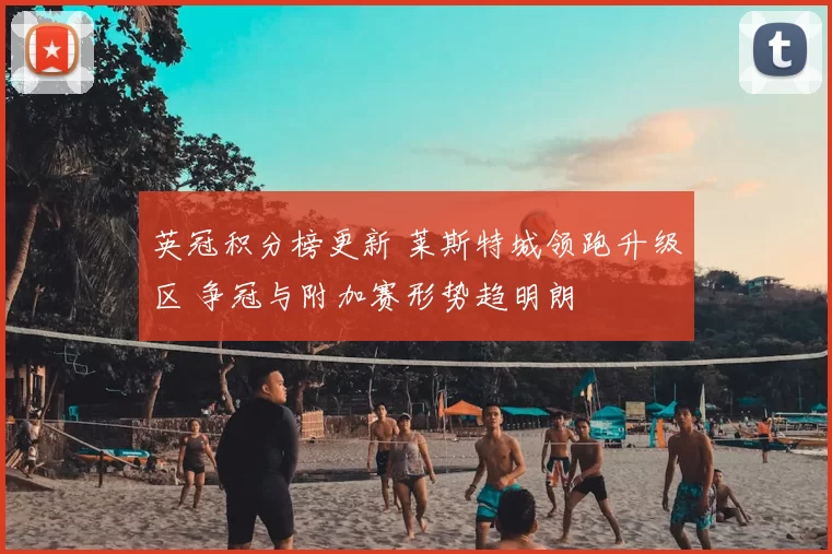 英冠积分榜更新 莱斯特城领跑升级区 争冠与附加赛形势趋明朗