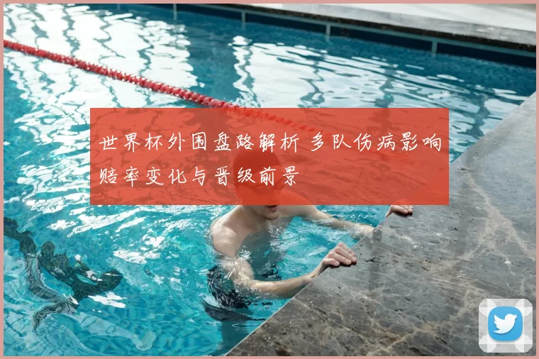 世界杯外围盘路解析 多队伤病影响赔率变化与晋级前景