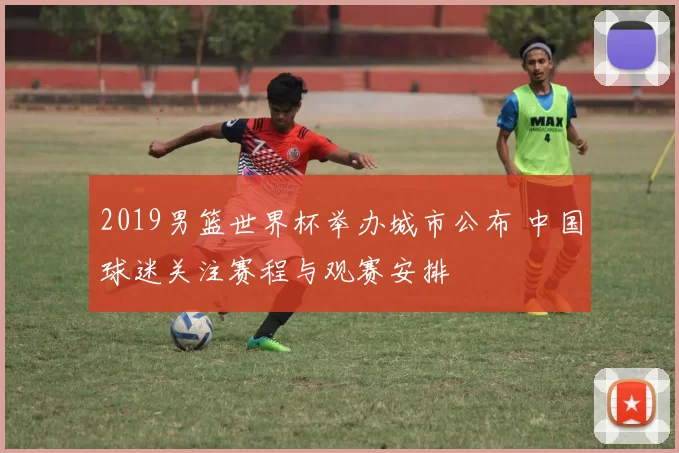 2019男篮世界杯举办城市公布 中国球迷关注赛程与观赛安排