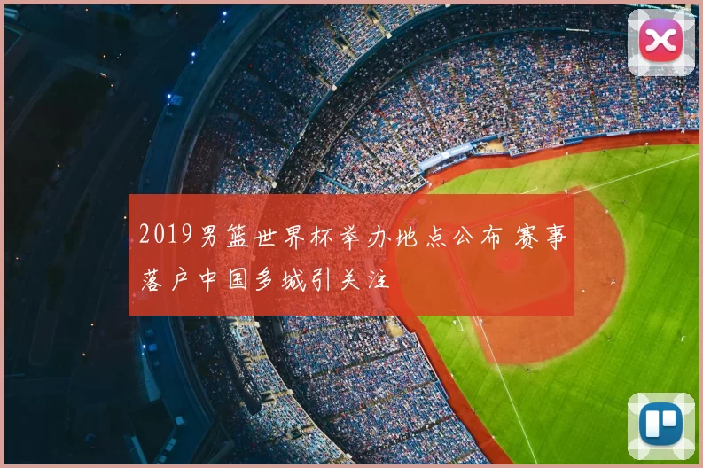 2019男篮世界杯举办地点公布 赛事落户中国多城引关注