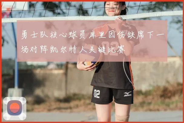 勇士队核心球员库里因伤缺席下一场对阵凯尔特人关键比赛