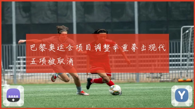 巴黎奥运会项目调整举重拳击现代五项被取消