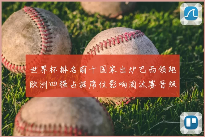 世界杯排名前十国家出炉巴西领跑欧洲四强占据席位影响淘汰赛晋级前景