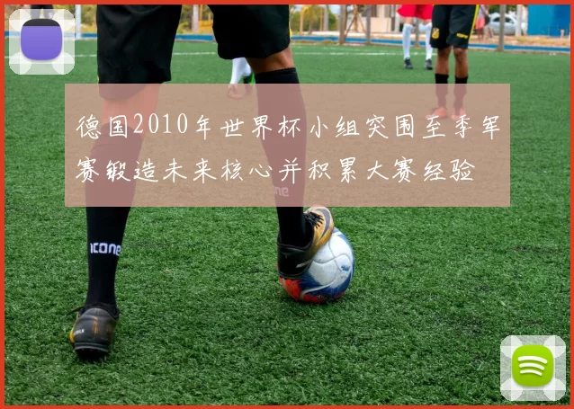 德国2010年世界杯小组突围至季军赛锻造未来核心并积累大赛经验
