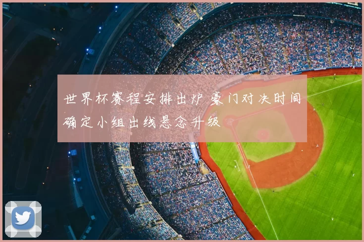 世界杯赛程安排出炉 豪门对决时间确定小组出线悬念升级