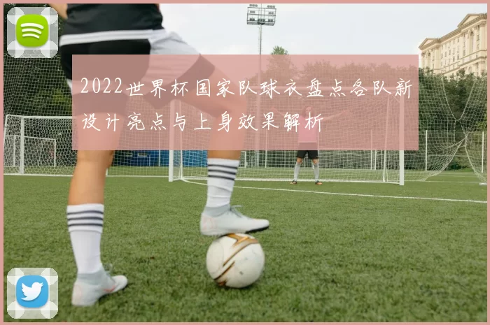 2022世界杯国家队球衣盘点各队新设计亮点与上身效果解析