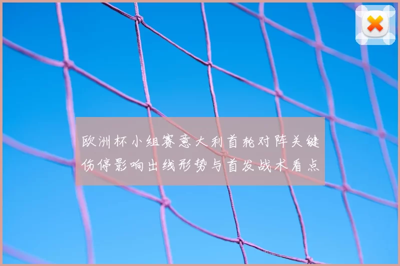 欧洲杯小组赛意大利首轮对阵关键伤停影响出线形势与首发战术看点