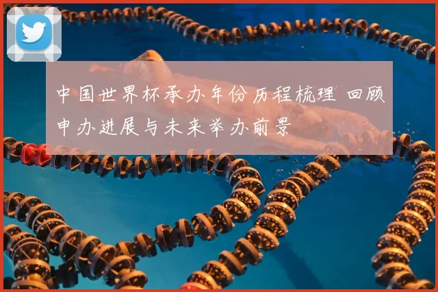 中国世界杯承办年份历程梳理 回顾申办进展与未来举办前景