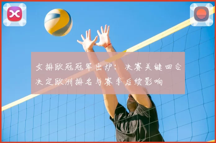 女排欧冠冠军出炉:决赛关键回合决定欧洲排名与赛季后续影响