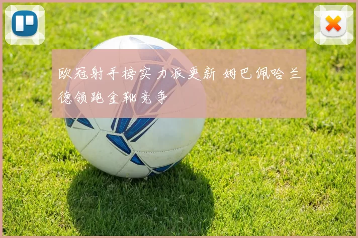 欧冠射手榜实力派更新 姆巴佩哈兰德领跑金靴竞争