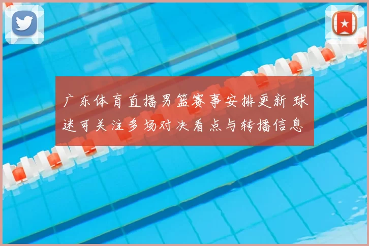 广东体育直播男篮赛事安排更新 球迷可关注多场对决看点与转播信息