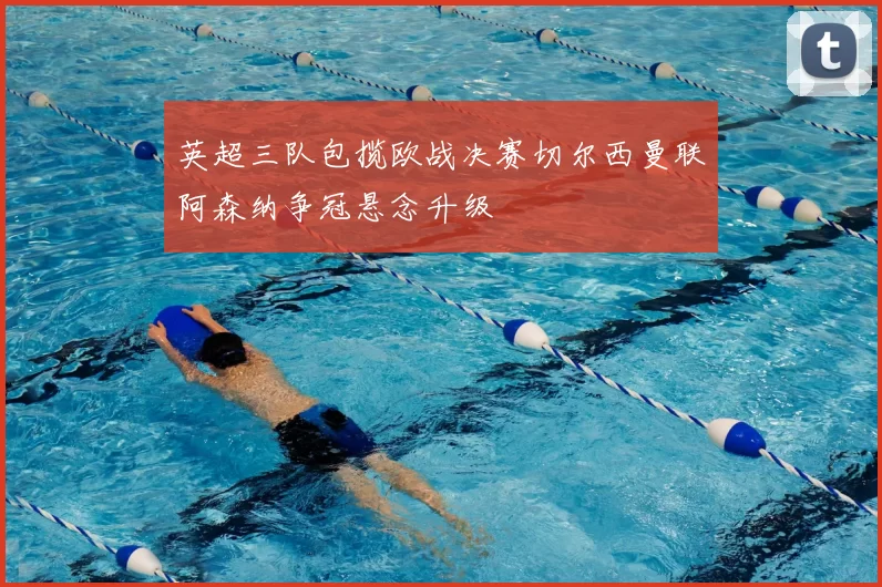 英超三队包揽欧战决赛切尔西曼联阿森纳争冠悬念升级