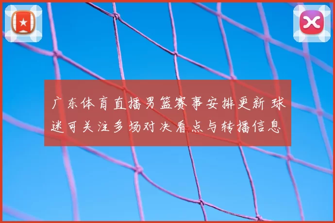 广东体育直播男篮赛事安排更新 球迷可关注多场对决看点与转播信息