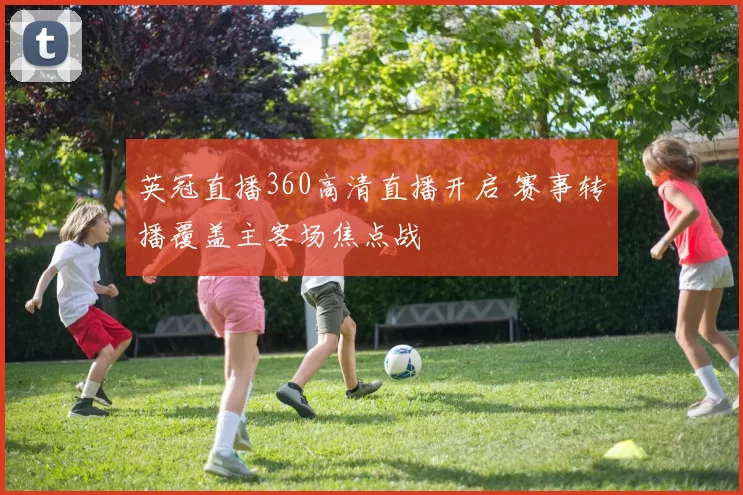 英冠直播360高清直播开启 赛事转播覆盖主客场焦点战