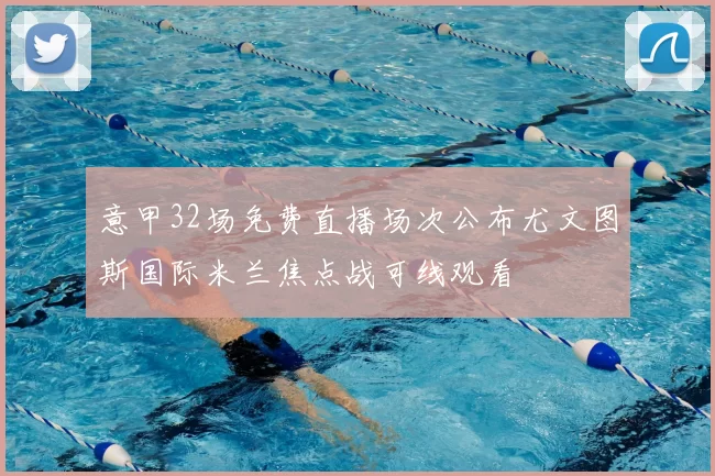 意甲32场免费直播场次公布尤文图斯国际米兰焦点战可线观看