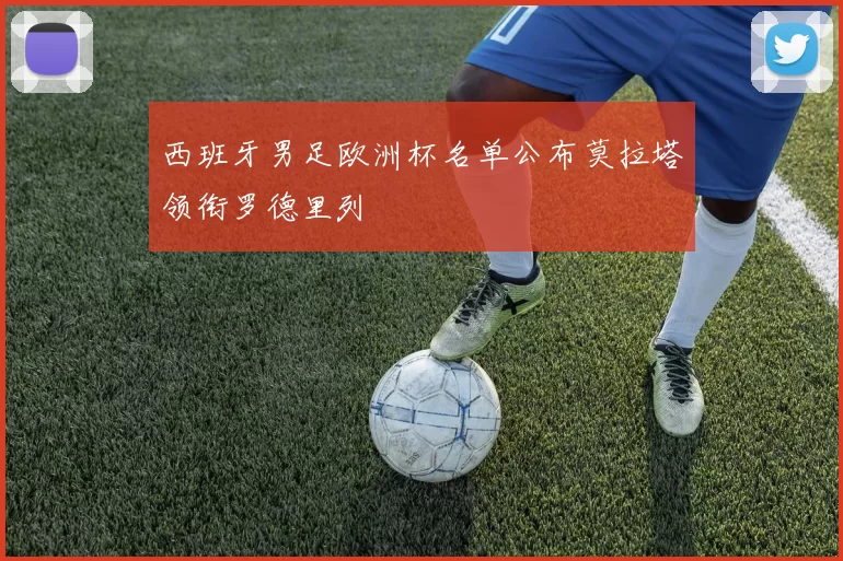 西班牙男足欧洲杯名单公布莫拉塔领衔罗德里列