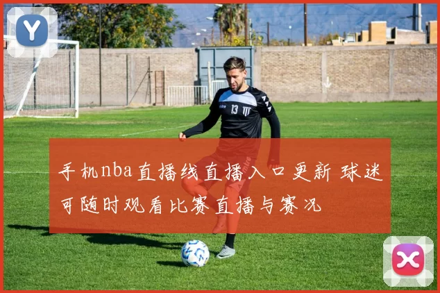 手机nba直播线直播入口更新 球迷可随时观看比赛直播与赛况
