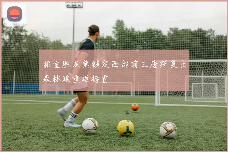 掘金胜灰熊锁定西部前三唐斯复出森林狼重返榜首