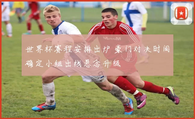 世界杯赛程安排出炉 豪门对决时间确定小组出线悬念升级