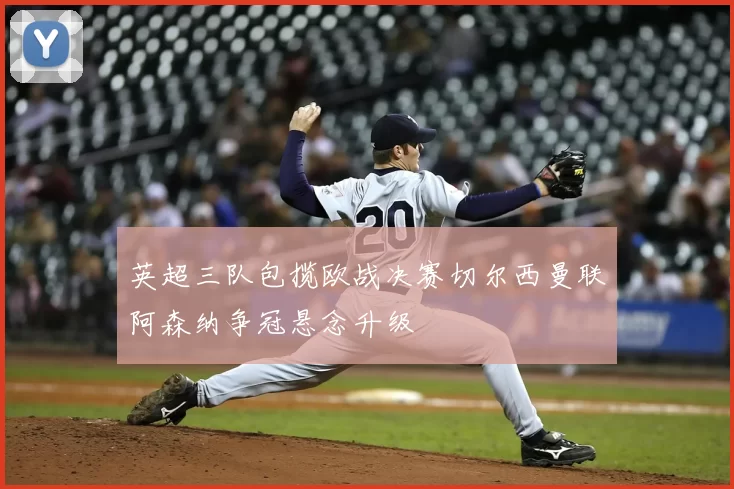 英超三队包揽欧战决赛切尔西曼联阿森纳争冠悬念升级