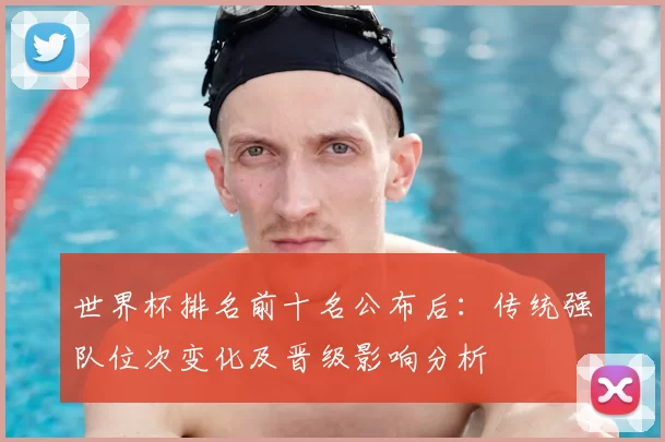 世界杯排名前十名公布后:传统强队位次变化及晋级影响分析