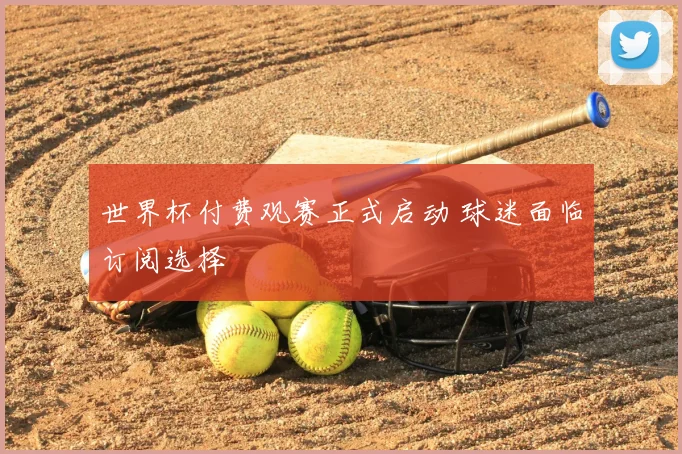 世界杯付费观赛正式启动 球迷面临订阅选择