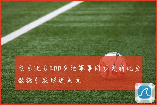 电竞比分app多场赛事同步更新比分数据引发球迷关注