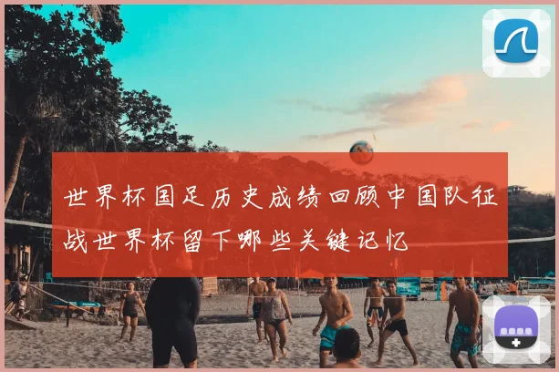 世界杯国足历史成绩回顾中国队征战世界杯留下哪些关键记忆