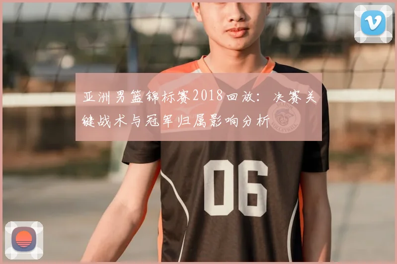 亚洲男篮锦标赛2018回放：决赛关键战术与冠军归属影响分析