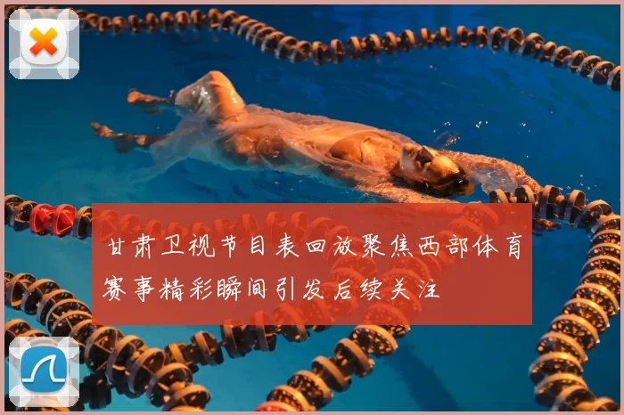 甘肃卫视节目表回放聚焦西部体育赛事精彩瞬间引发后续关注