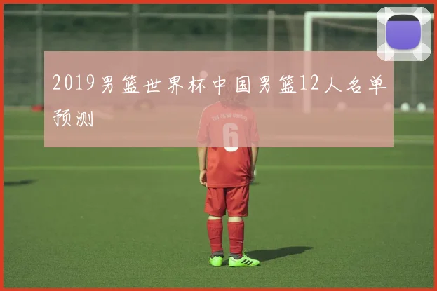 2019男篮世界杯中国男篮12人名单预测