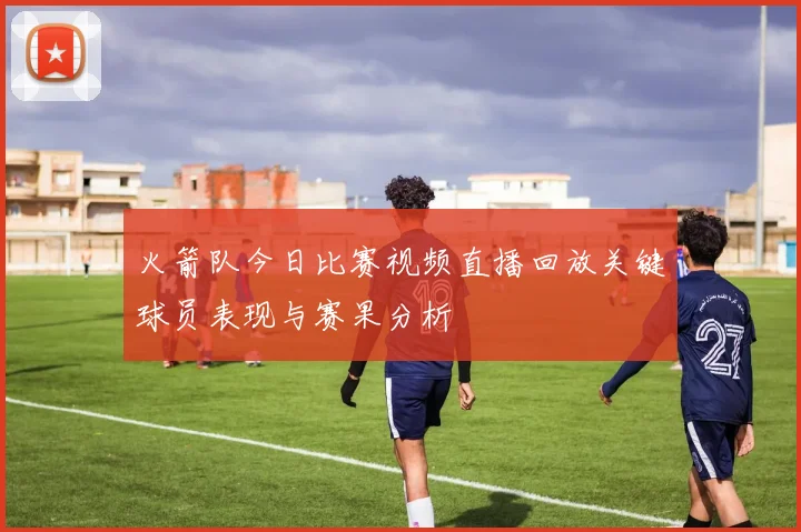 火箭队今日比赛视频直播回放关键球员表现与赛果分析