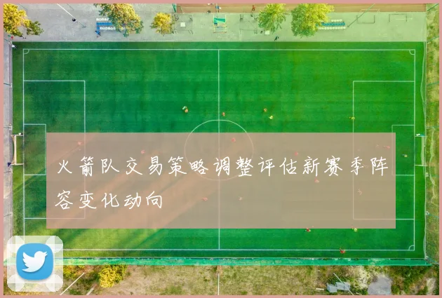 火箭队交易策略调整评估新赛季阵容变化动向