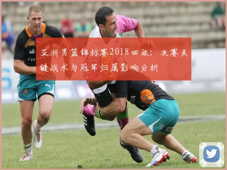 亚洲男篮锦标赛2018回放：决赛关键战术与冠军归属影响分析
