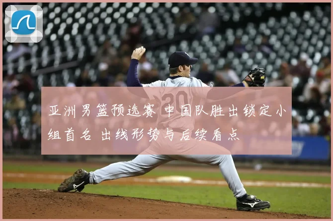 亚洲男篮预选赛 中国队胜出锁定小组首名 出线形势与后续看点