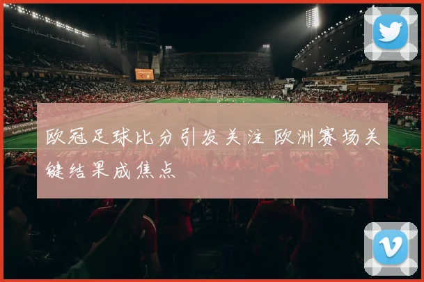 欧冠足球比分引发关注 欧洲赛场关键结果成焦点