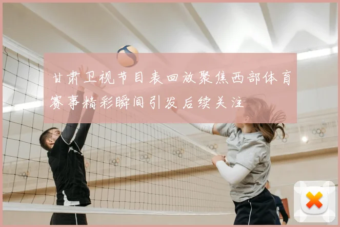 甘肃卫视节目表回放聚焦西部体育赛事精彩瞬间引发后续关注