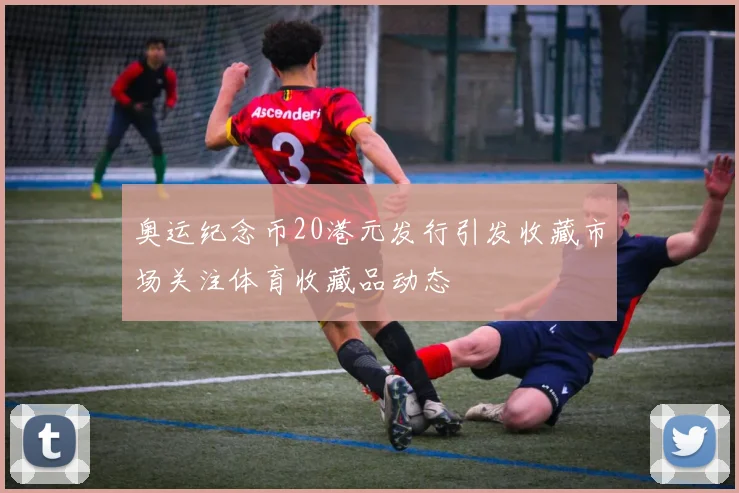 奥运纪念币20港元发行引发收藏市场关注体育收藏品动态