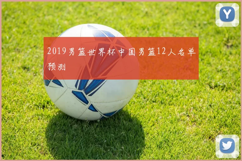 2019男篮世界杯中国男篮12人名单预测